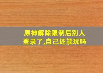 原神解除限制后别人登录了,自己还能玩吗