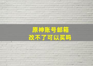 原神账号邮箱改不了可以买吗