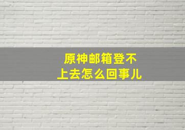 原神邮箱登不上去怎么回事儿