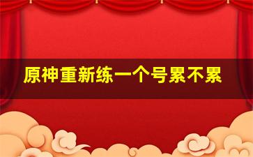 原神重新练一个号累不累