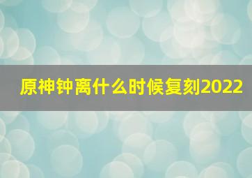 原神钟离什么时候复刻2022