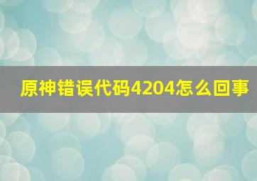 原神错误代码4204怎么回事