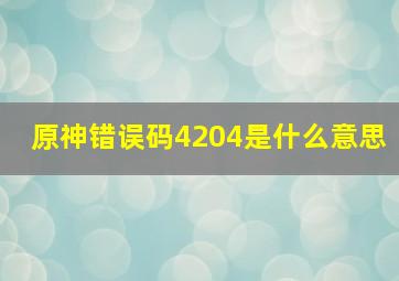 原神错误码4204是什么意思