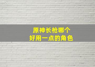 原神长枪哪个好用一点的角色