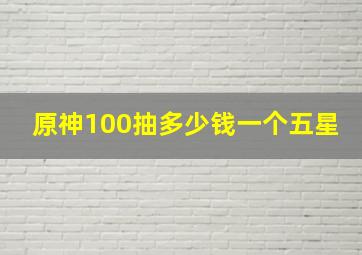 原神100抽多少钱一个五星