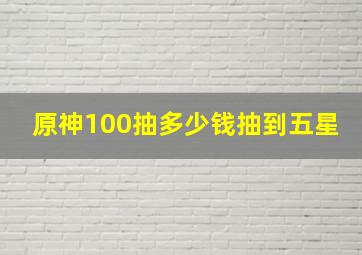 原神100抽多少钱抽到五星