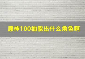 原神100抽能出什么角色啊