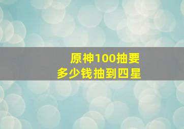 原神100抽要多少钱抽到四星