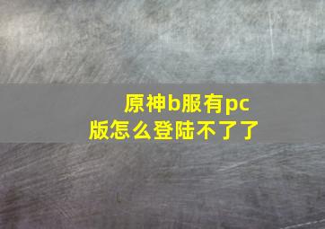 原神b服有pc版怎么登陆不了了