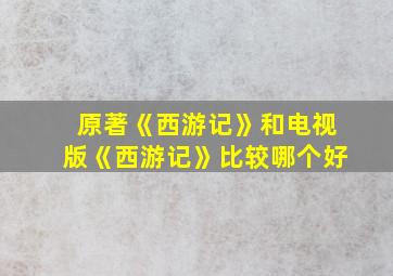 原著《西游记》和电视版《西游记》比较哪个好