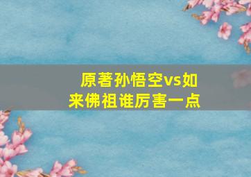 原著孙悟空vs如来佛祖谁厉害一点