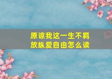 原谅我这一生不羁放纵爱自由怎么读