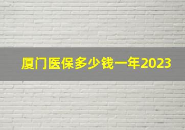 厦门医保多少钱一年2023