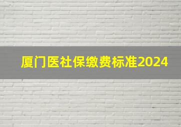 厦门医社保缴费标准2024