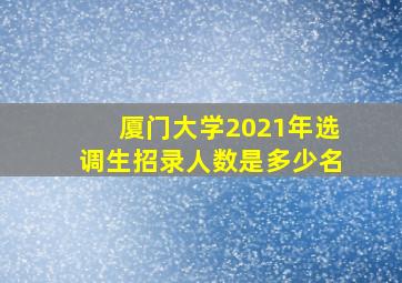 厦门大学2021年选调生招录人数是多少名