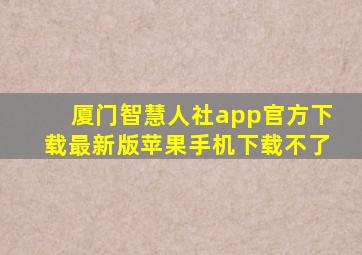 厦门智慧人社app官方下载最新版苹果手机下载不了