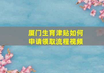 厦门生育津贴如何申请领取流程视频