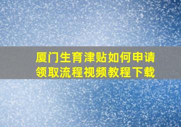 厦门生育津贴如何申请领取流程视频教程下载