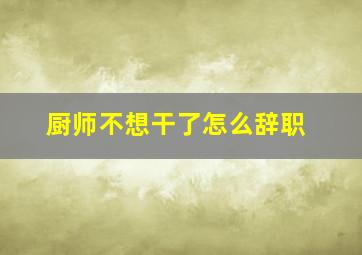 厨师不想干了怎么辞职