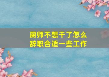 厨师不想干了怎么辞职合适一些工作