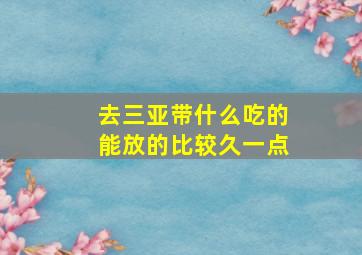 去三亚带什么吃的能放的比较久一点