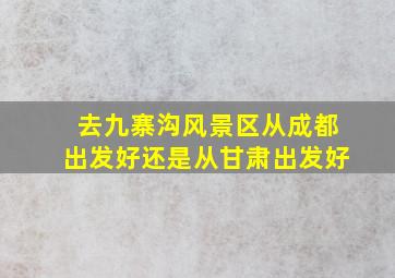 去九寨沟风景区从成都出发好还是从甘肃出发好