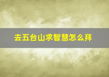 去五台山求智慧怎么拜