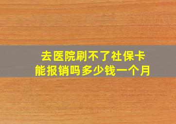 去医院刷不了社保卡能报销吗多少钱一个月