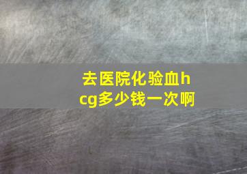 去医院化验血hcg多少钱一次啊