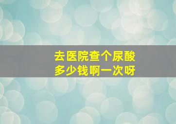 去医院查个尿酸多少钱啊一次呀