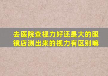 去医院查视力好还是大的眼镜店测出来的视力有区别嘛