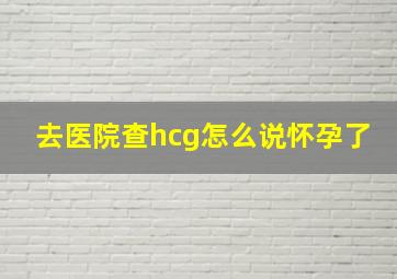 去医院查hcg怎么说怀孕了