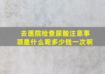 去医院检查尿酸注意事项是什么呢多少钱一次啊