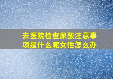 去医院检查尿酸注意事项是什么呢女性怎么办