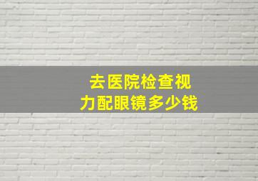 去医院检查视力配眼镜多少钱