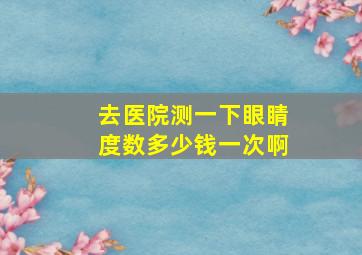 去医院测一下眼睛度数多少钱一次啊