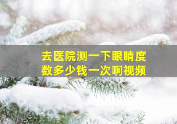 去医院测一下眼睛度数多少钱一次啊视频