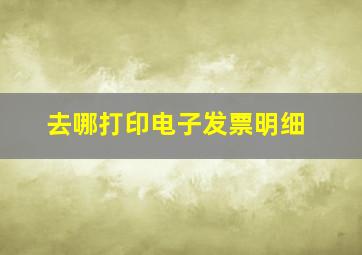 去哪打印电子发票明细