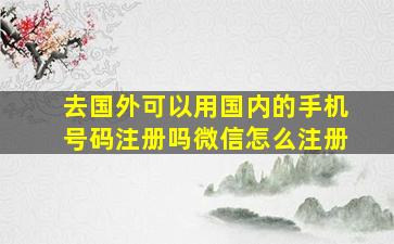 去国外可以用国内的手机号码注册吗微信怎么注册