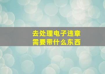 去处理电子违章需要带什么东西