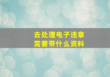 去处理电子违章需要带什么资料