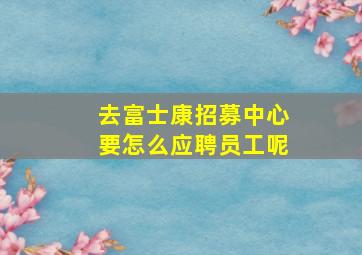 去富士康招募中心要怎么应聘员工呢