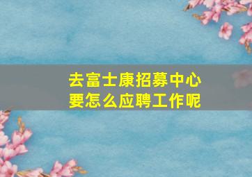 去富士康招募中心要怎么应聘工作呢