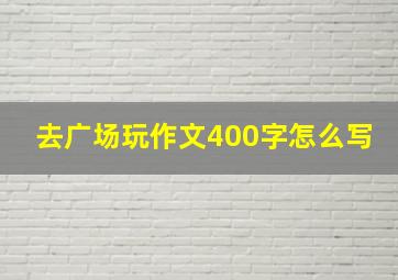 去广场玩作文400字怎么写