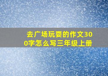 去广场玩耍的作文300字怎么写三年级上册