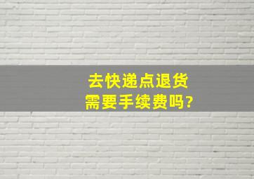 去快递点退货需要手续费吗?