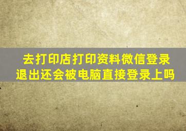 去打印店打印资料微信登录退出还会被电脑直接登录上吗