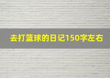 去打篮球的日记150字左右