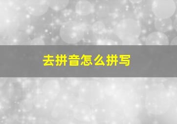 去拼音怎么拼写