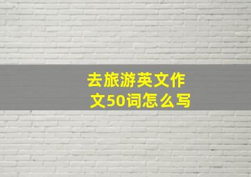 去旅游英文作文50词怎么写